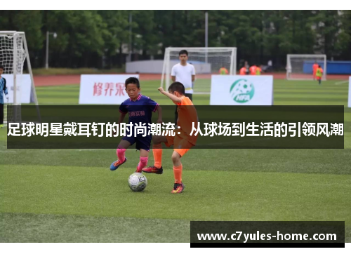 足球明星戴耳钉的时尚潮流：从球场到生活的引领风潮